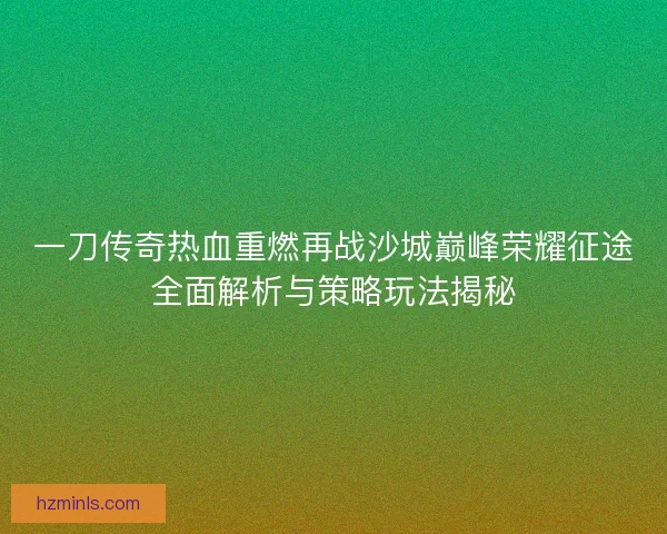 一刀传奇热血重燃再战沙城巅峰荣耀征途全面解析与策略玩法揭秘 一刀传奇热血重燃再战沙城巅峰荣耀征途全面解析与策略玩法揭秘