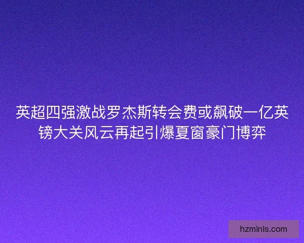 英超四强激战罗杰斯转会费或飙破一亿英镑大关风云再起引爆夏窗豪门博弈
