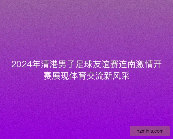 2024年清港男子足球友谊赛连南激情开赛展现体育交流新风采