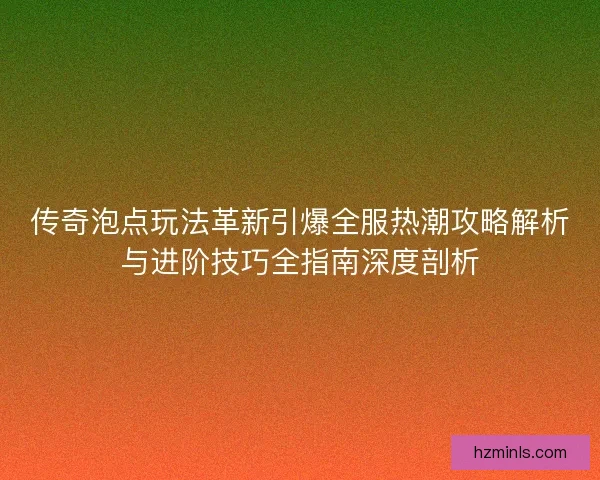 传奇泡点玩法革新引爆全服热潮攻略解析与进阶技巧全指南深度剖析