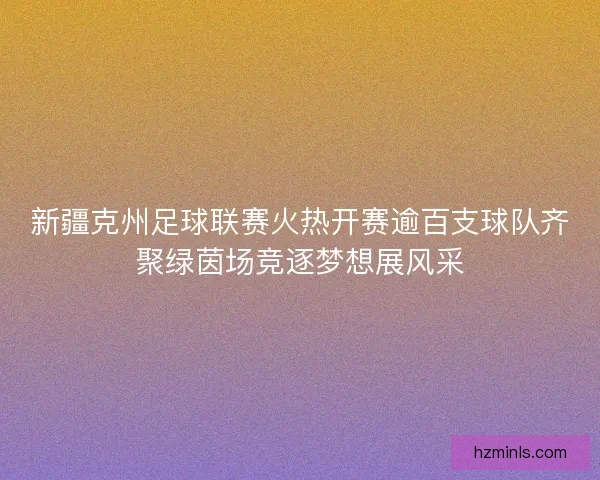 新疆克州足球联赛火热开赛逾百支球队齐聚绿茵场竞逐梦想展风采