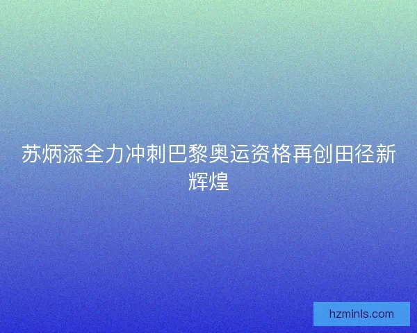 苏炳添全力冲刺巴黎奥运资格再创田径新辉煌