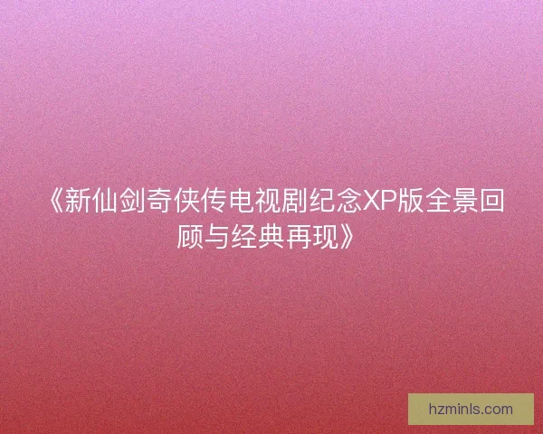 《新仙剑奇侠传电视剧纪念XP版全景回顾与经典再现》