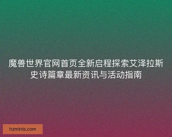魔兽世界官网首页全新启程探索艾泽拉斯史诗篇章最新资讯与活动指南