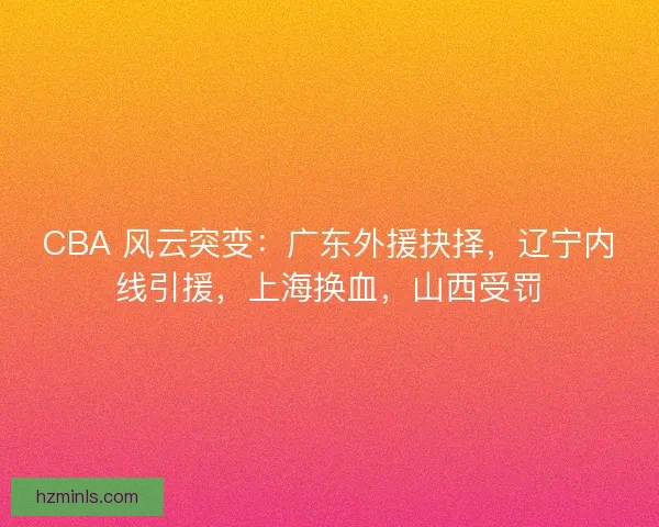 CBA 风云突变：广东外援抉择，辽宁内线引援，上海换血，山西受罚