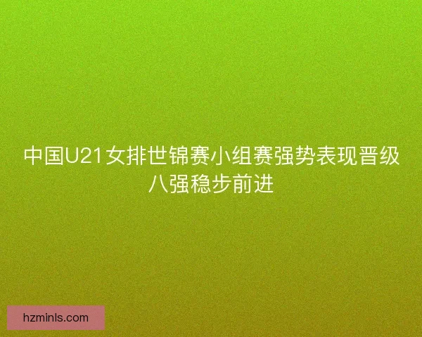 中国U21女排世锦赛小组赛强势表现晋级八强稳步前进