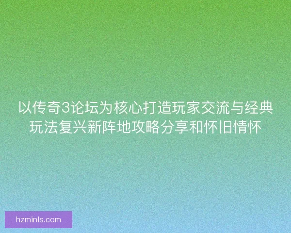 以传奇3论坛为核心打造玩家交流与经典玩法复兴新阵地攻略分享和怀旧情怀
