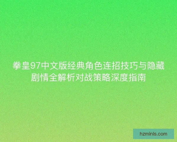 拳皇97中文版经典角色连招技巧与隐藏剧情全解析对战策略深度指南
