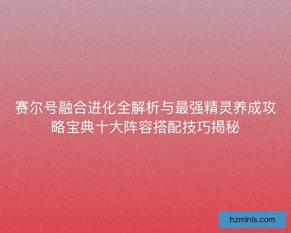 赛尔号融合进化全解析与最强精灵养成攻略宝典十大阵容搭配技巧揭秘