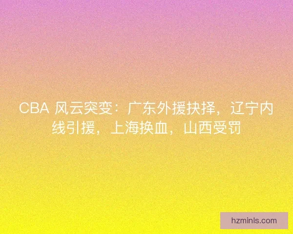 CBA 风云突变：广东外援抉择，辽宁内线引援，上海换血，山西受罚