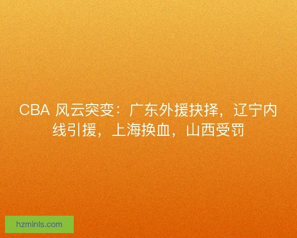 CBA 风云突变：广东外援抉择，辽宁内线引援，上海换血，山西受罚