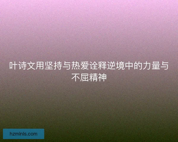 叶诗文用坚持与热爱诠释逆境中的力量与不屈精神 叶诗文用坚持与热爱诠释逆境中的力量与不屈精神