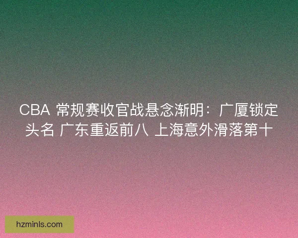 CBA 常规赛收官战悬念渐明：广厦锁定头名 广东重返前八 上海意外滑落第十