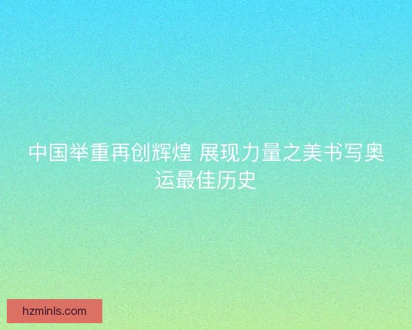 中国举重再创辉煌 展现力量之美书写奥运最佳历史 中国举重再创辉煌 展现力量之美书写奥运最佳历史