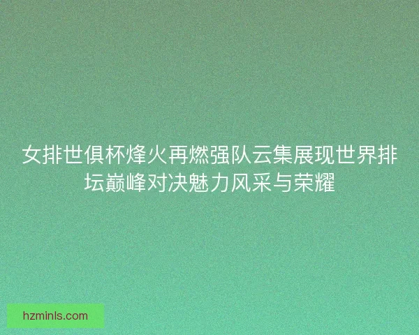 女排世俱杯烽火再燃强队云集展现世界排坛巅峰对决魅力风采与荣耀