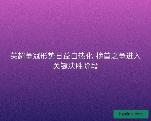英超争冠形势日益白热化 榜首之争进入关键决胜阶段