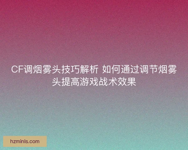 CF调烟雾头技巧解析 如何通过调节烟雾头提高游戏战术效果