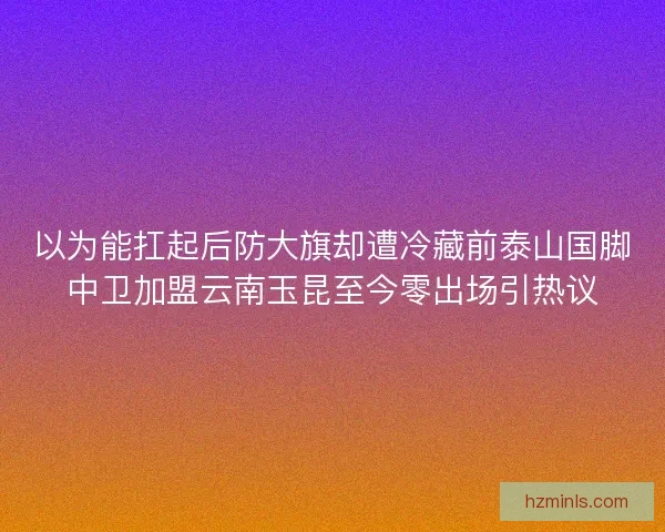 以为能扛起后防大旗却遭冷藏前泰山国脚中卫加盟云南玉昆至今零出场引热议 以为能扛起后防大旗却遭冷藏前泰山国脚中卫加盟云南玉昆至今零出场引热议