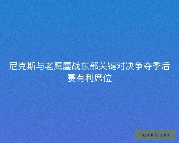尼克斯与老鹰鏖战东部关键对决争夺季后赛有利席位