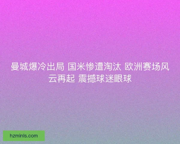 曼城爆冷出局 国米惨遭淘汰 欧洲赛场风云再起 震撼球迷眼球
